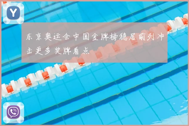 东京奥运会中国金牌榜稳居前列冲击更多奖牌看点