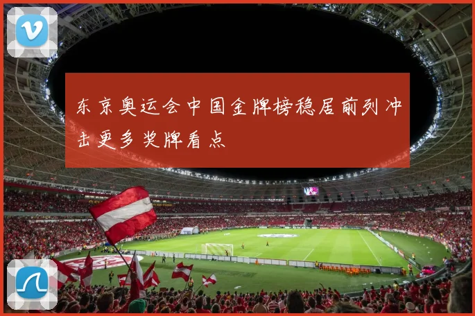 东京奥运会中国金牌榜稳居前列冲击更多奖牌看点