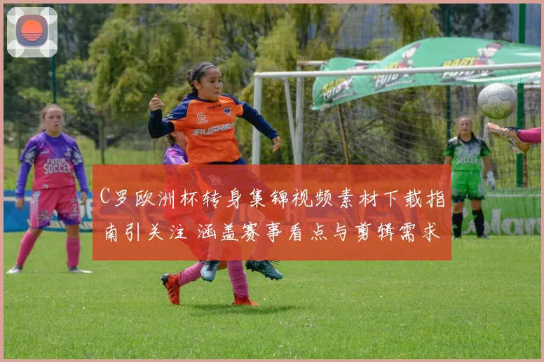 C罗欧洲杯转身集锦视频素材下载指南引关注 涵盖赛事看点与剪辑需求