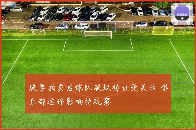 股票拍卖后球队股权转让受关注 俱乐部运作影响待观察