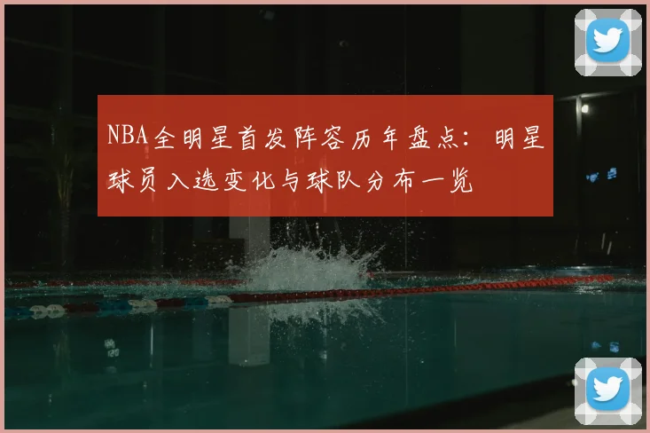 NBA全明星首发阵容历年盘点：明星球员入选变化与球队分布一览