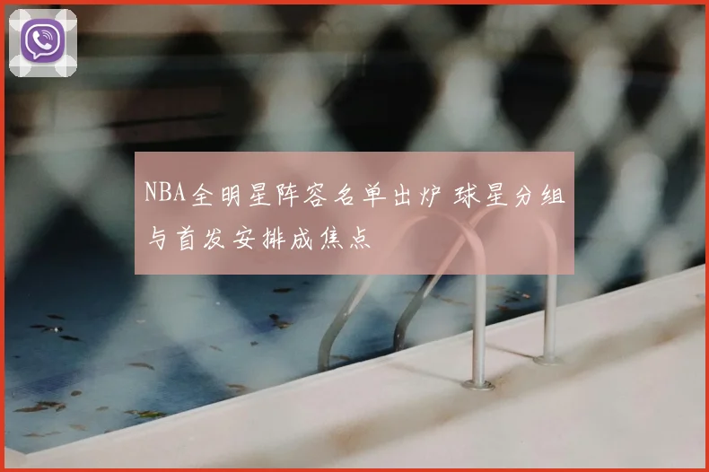 NBA全明星阵容名单出炉 球星分组与首发安排成焦点