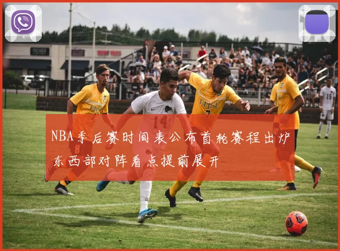 NBA季后赛时间表公布首轮赛程出炉东西部对阵看点提前展开