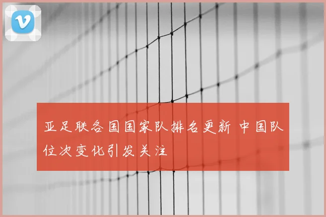 亚足联各国国家队排名更新 中国队位次变化引发关注