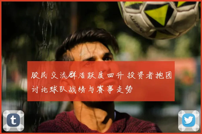 股民交流群活跃度回升 投资者抱团讨论球队战绩与赛事走势