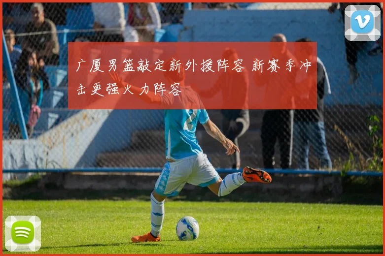 广厦男篮敲定新外援阵容 新赛季冲击更强火力阵容