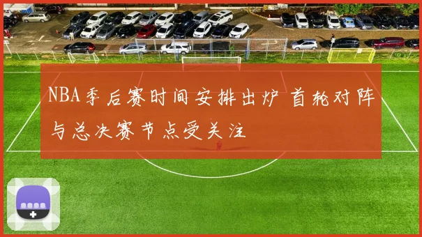 NBA季后赛时间安排出炉 首轮对阵与总决赛节点受关注