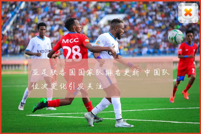亚足联各国国家队排名更新 中国队位次变化引发关注