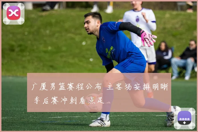 广厦男篮赛程公布 主客场安排明晰 季后赛冲刺看点足