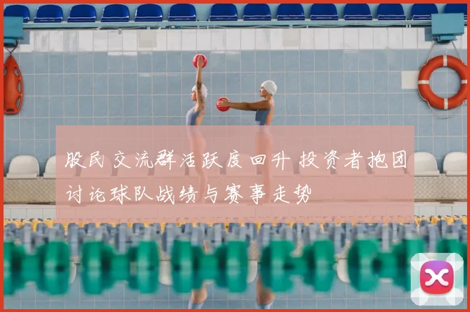 股民交流群活跃度回升 投资者抱团讨论球队战绩与赛事走势