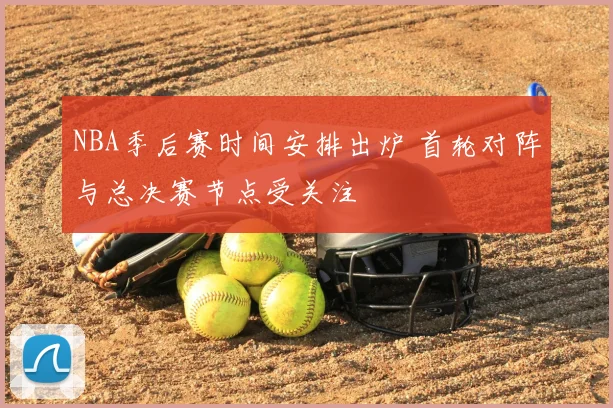 NBA季后赛时间安排出炉 首轮对阵与总决赛节点受关注